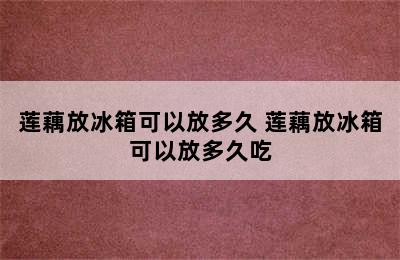 莲藕放冰箱可以放多久 莲藕放冰箱可以放多久吃